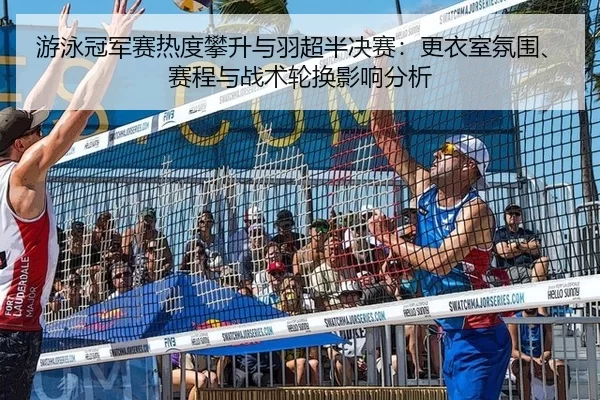 游泳冠军赛热度攀升与羽超半决赛：更衣室氛围、赛程与战术轮换影响分析