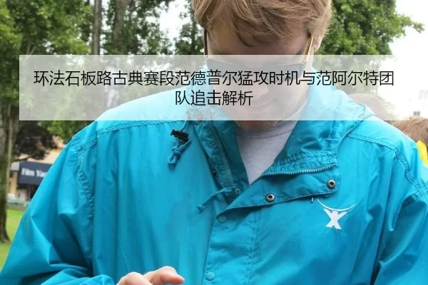 环法石板路古典赛段范德普尔猛攻时机与范阿尔特团队追击解析